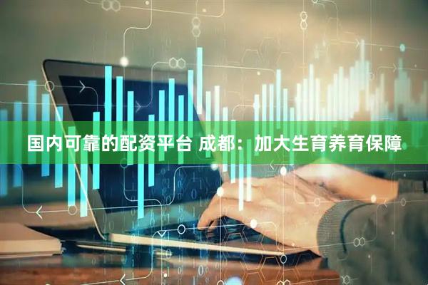 国内可靠的配资平台 成都：加大生育养育保障