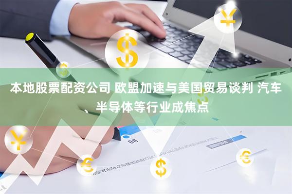 本地股票配资公司 欧盟加速与美国贸易谈判 汽车、半导体等行业成焦点
