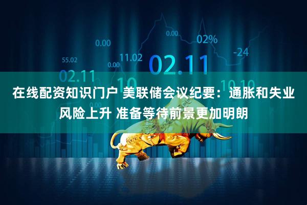 在线配资知识门户 美联储会议纪要：通胀和失业风险上升 准备等待前景更加明朗