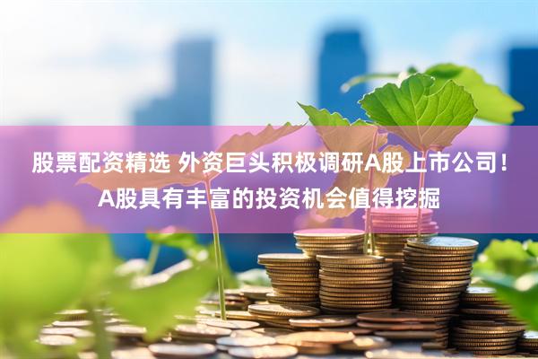 股票配资精选 外资巨头积极调研A股上市公司！A股具有丰富的投资机会值得挖掘