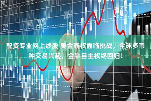 配资专业网上炒股 美金霸权面临挑战，全球多币种交易兴起，金融自主权终回归！