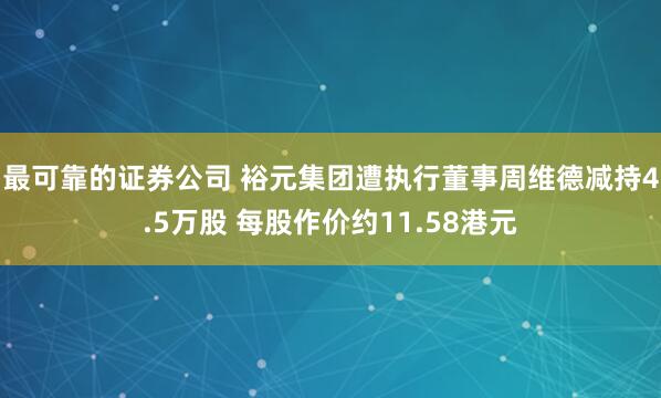 最可靠的证券公司 裕元集团遭执行董事周维德减持4.5万股 每股作价约11.58港元