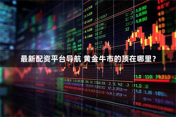 最新配资平台导航 黄金牛市的顶在哪里？