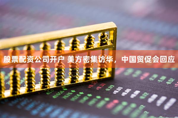 股票配资公司开户 美方密集访华，中国贸促会回应