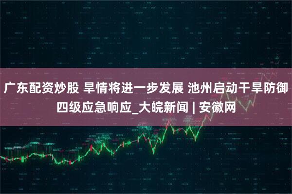 广东配资炒股 旱情将进一步发展 池州启动干旱防御四级应急响应_大皖新闻 | 安徽网