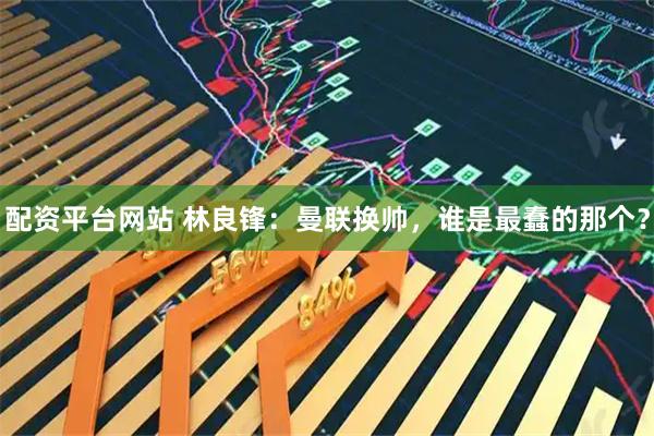 配资平台网站 林良锋：曼联换帅，谁是最蠢的那个？