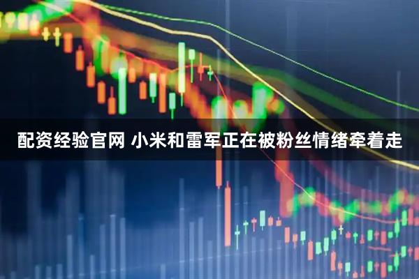 配资经验官网 小米和雷军正在被粉丝情绪牵着走