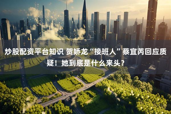 炒股配资平台知识 贺娇龙“接班人”蔡宜芮回应质疑！她到底是什么来头？