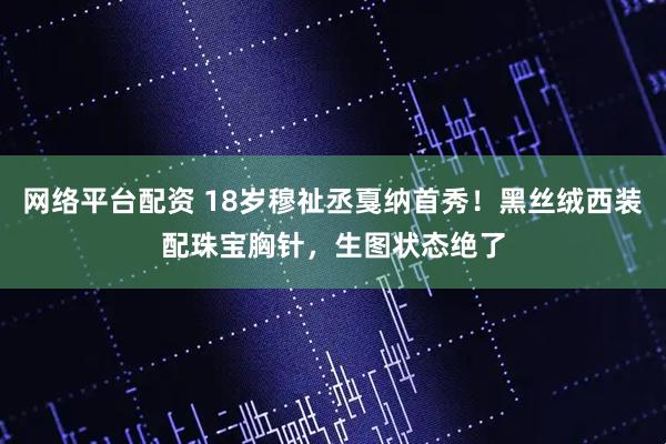 网络平台配资 18岁穆祉丞戛纳首秀！黑丝绒西装配珠宝胸针，生图状态绝了