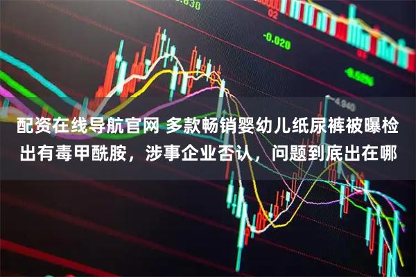 配资在线导航官网 多款畅销婴幼儿纸尿裤被曝检出有毒甲酰胺，涉事企业否认，问题到底出在哪