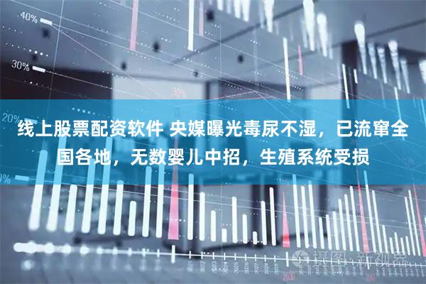 线上股票配资软件 央媒曝光毒尿不湿，已流窜全国各地，无数婴儿中招，生殖系统受损