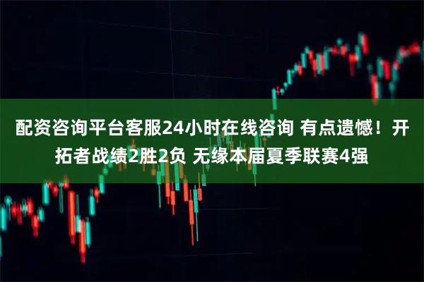 配资咨询平台客服24小时在线咨询 有点遗憾！开拓者战绩2胜2负 无缘本届夏季联赛4强