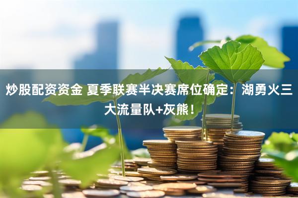 炒股配资资金 夏季联赛半决赛席位确定：湖勇火三大流量队+灰熊！
