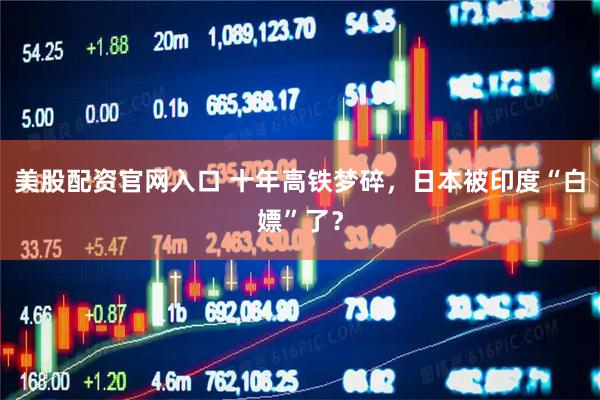 美股配资官网入口 十年高铁梦碎，日本被印度“白嫖”了？