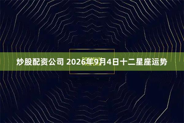 炒股配资公司 2026年9月4日十二星座运势
